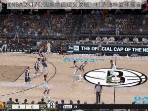 《NBA 2K17公园场地自定义攻略：打造独特篮球盛宴》