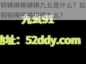 铜铜铜锵锵锵锵锵九幺是什么？如何玩转铜铜铜锵锵锵锵锵九幺？