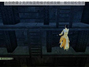 古剑奇谭 2 无厌珈蓝爬梯子视频攻略：教你轻松登顶