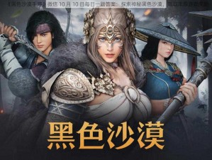 《黑色沙漠手游》微信 10 月 10 日每日一题答案：探索神秘黑色沙漠，赢取丰厚游戏奖励