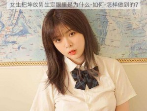 女生把坤放男生定眼里是为什么-如何-怎样做到的？