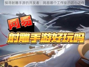 探寻射雕手游的开发者：网易哪个工作室的匠心之作