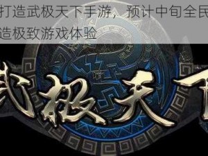 亿元打造武极天下手游，预计中旬全民首测，打造极致游戏体验