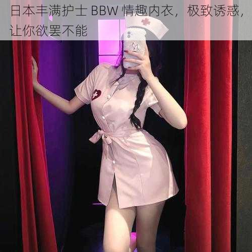 日本丰满护士 BBW 情趣内衣,极致诱惑,让你欲罢不能