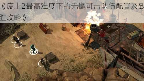 《废土2最高难度下的无懈可击队伍配置及致胜攻略》