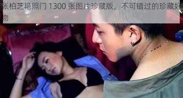 张柏芝艳照门 1300 张图片珍藏版，不可错过的珍藏好物