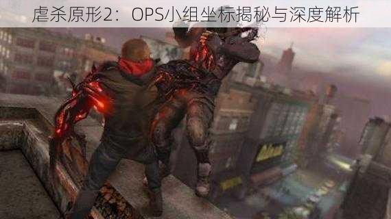 虐杀原形2：OPS小组坐标揭秘与深度解析