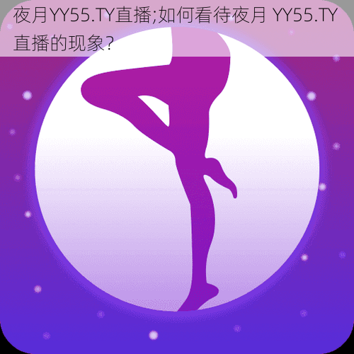 夜月YY55.TY直播;如何看待夜月 YY55.TY 直播的现象？