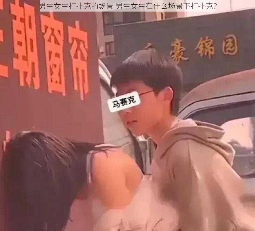 男生女生打扑克的场景 男生女生在什么场景下打扑克？