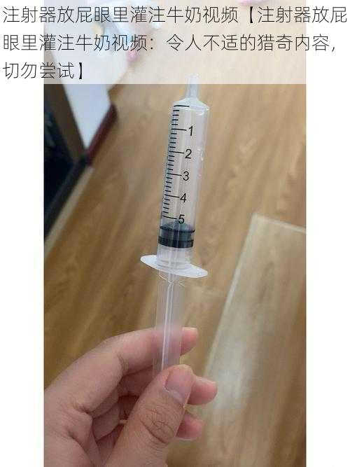 注射器放屁眼里灌注牛奶视频【注射器放屁眼里灌注牛奶视频：令人不适的猎奇内容，切勿尝试】