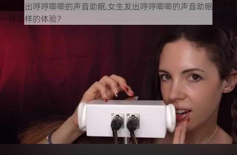 女生发出哼哼唧唧的声音助眠,女生发出哼哼唧唧的声音助眠，这是一种怎样的体验？