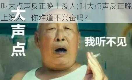 叫大点声反正晚上没人;叫大点声反正晚上没人，你难道不兴奋吗？