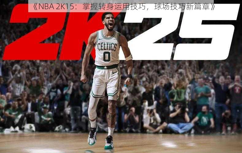 《NBA 2K15：掌握转身运用技巧，球场技巧新篇章》