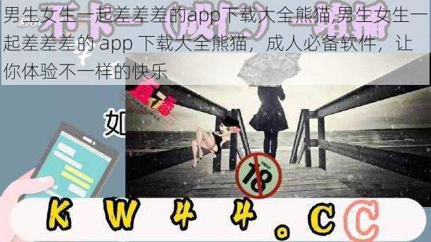 男生女生一起差差差的app下载大全熊猫,男生女生一起差差差的 app 下载大全熊猫，成人必备软件，让你体验不一样的快乐