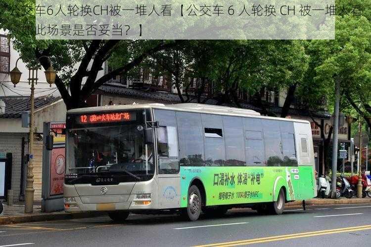 公交车6人轮换CH被一堆人看【公交车 6 人轮换 CH 被一堆人看，如此场景是否妥当？】