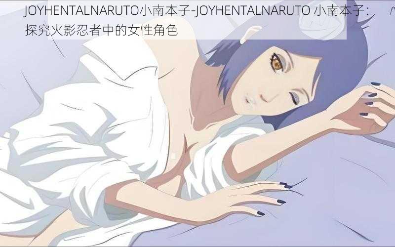 JOYHENTALNARUTO小南本子-JOYHENTALNARUTO 小南本子：探究火影忍者中的女性角色