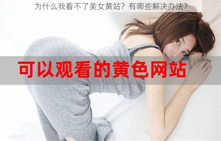 为什么我看不了美女黄站？有哪些解决办法？