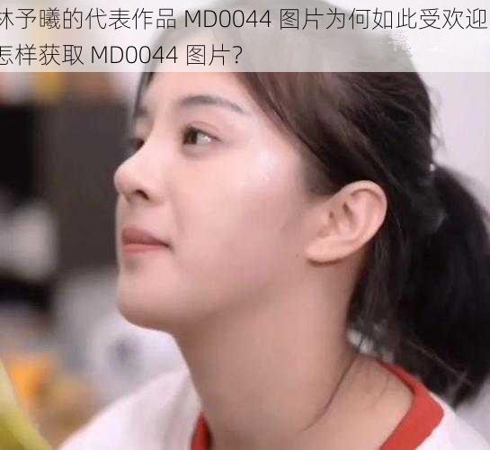 林予曦的代表作品 MD0044 图片为何如此受欢迎？怎样获取 MD0044 图片？