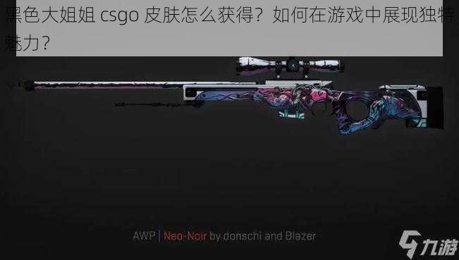 黑色大姐姐 csgo 皮肤怎么获得？如何在游戏中展现独特魅力？