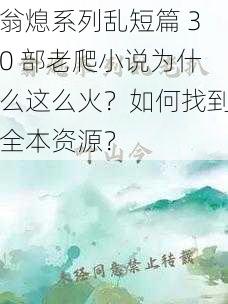 翁熄系列乱短篇 30 部老爬小说为什么这么火？如何找到全本资源？