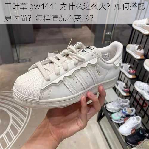 三叶草 gw4441 为什么这么火？如何搭配更时尚？怎样清洗不变形？