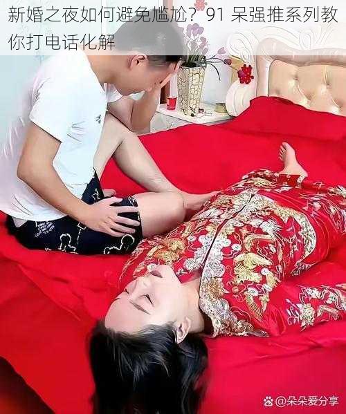 新婚之夜如何避免尴尬？91 呆强推系列教你打电话化解