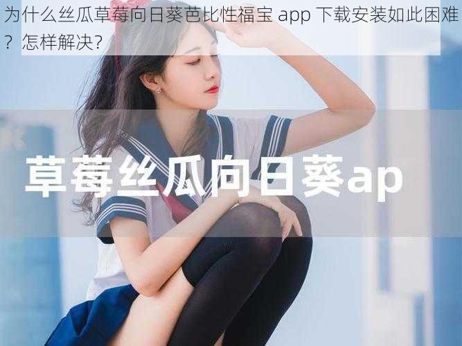 为什么丝瓜草莓向日葵芭比性福宝 app 下载安装如此困难？怎样解决？