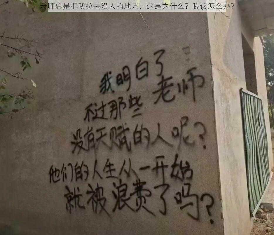 老师总是把我拉去没人的地方，这是为什么？我该怎么办？