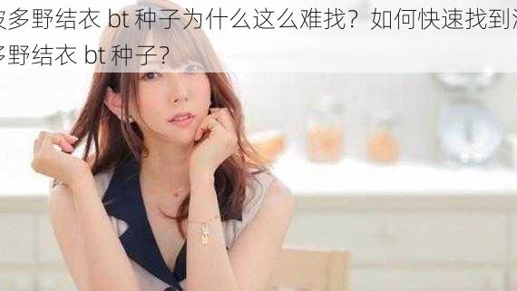 波多野结衣 bt 种子为什么这么难找？如何快速找到波多野结衣 bt 种子？