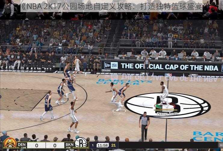 《NBA 2K17公园场地自定义攻略：打造独特篮球盛宴》