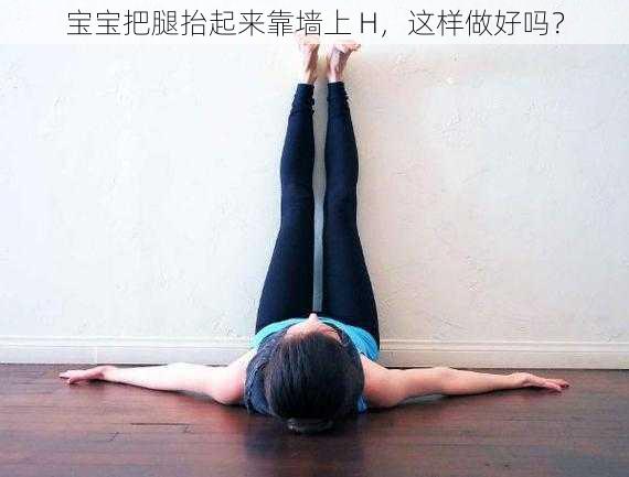 宝宝把腿抬起来靠墙上 H，这样做好吗？