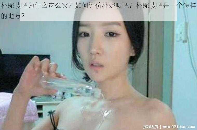 朴妮唛吧为什么这么火？如何评价朴妮唛吧？朴妮唛吧是一个怎样的地方？