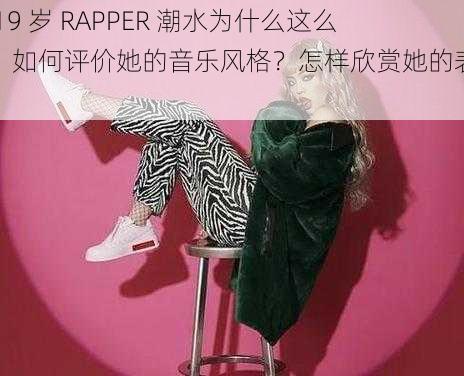 女 19 岁 RAPPER 潮水为什么这么火？如何评价她的音乐风格？怎样欣赏她的表演？