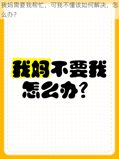 我妈需要我帮忙，可我不懂该如何解决，怎么办？