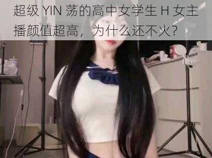 超级 YIN 荡的高中女学生 H 女主播颜值超高，为什么还不火？