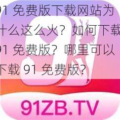 91 免费版下载网站为什么这么火？如何下载 91 免费版？哪里可以下载 91 免费版？