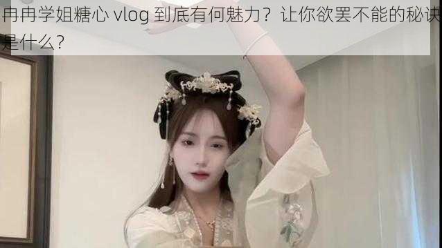 冉冉学姐糖心 vlog 到底有何魅力？让你欲罢不能的秘诀是什么？