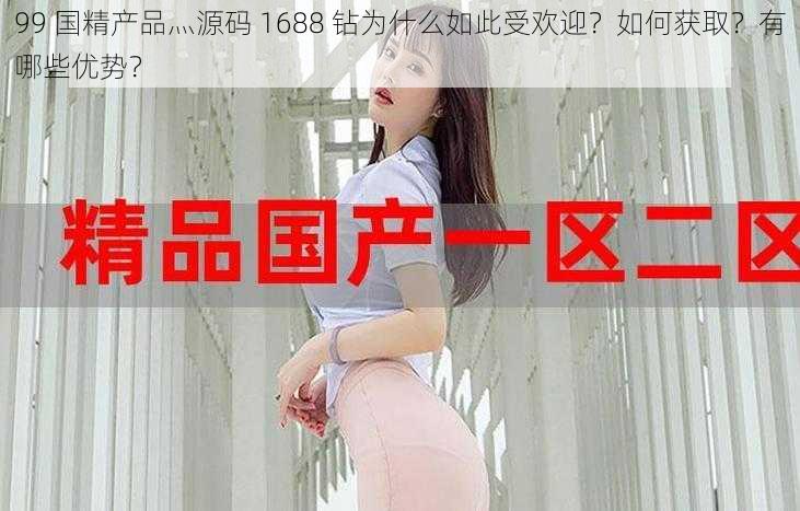 99 国精产品灬源码 1688 钻为什么如此受欢迎？如何获取？有哪些优势？