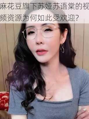 麻花豆旗下苏娅苏语棠的视频资源为何如此受欢迎？