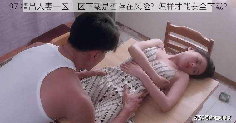 97 精品人妻一区二区下载是否存在风险？怎样才能安全下载？