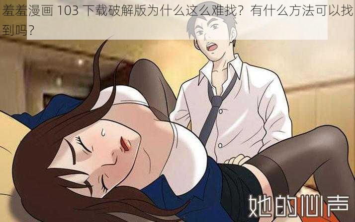 羞羞漫画 103 下载破解版为什么这么难找？有什么方法可以找到吗？