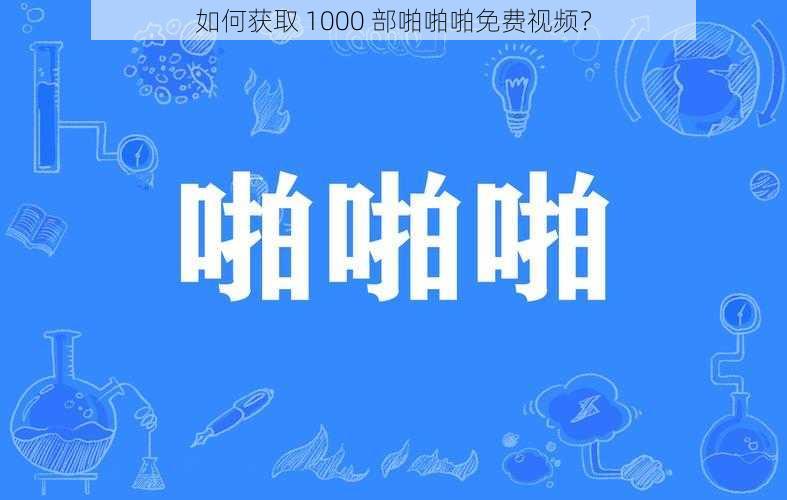 如何获取 1000 部啪啪啪免费视频？