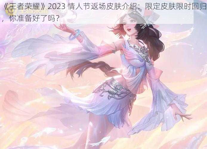 《王者荣耀》2023 情人节返场皮肤介绍：限定皮肤限时回归，你准备好了吗？