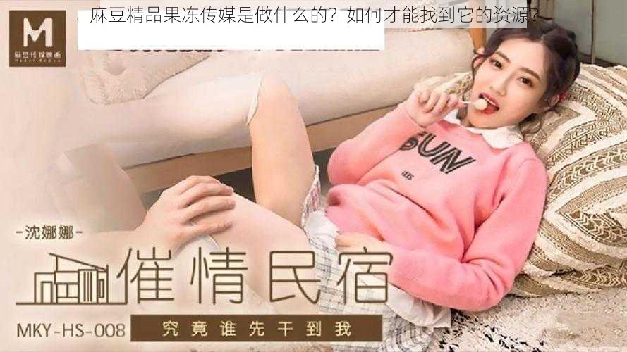 麻豆精品果冻传媒是做什么的？如何才能找到它的资源？