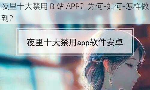 夜里十大禁用 B 站 APP？为何-如何-怎样做到？