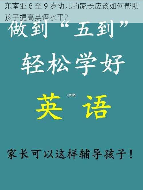 东南亚 6 至 9 岁幼儿的家长应该如何帮助孩子提高英语水平？