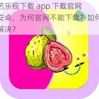 芭乐视下载 app 下载官网安卓，为何官网不能下载？如何解决？