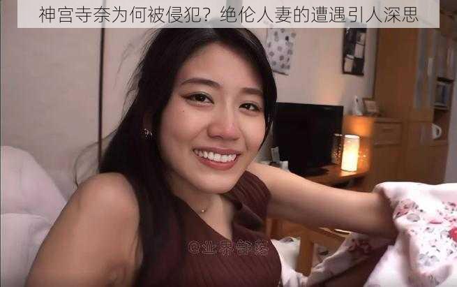 神宫寺奈为何被侵犯？绝伦人妻的遭遇引人深思