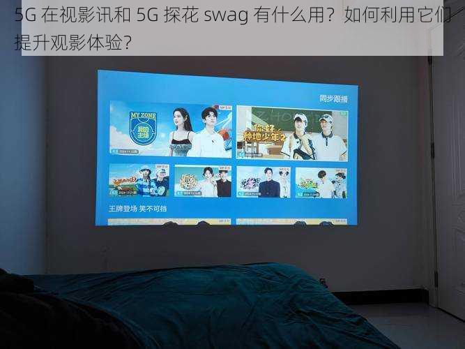 5G 在视影讯和 5G 探花 swag 有什么用？如何利用它们提升观影体验？