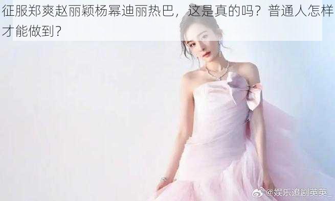 征服郑爽赵丽颖杨幂迪丽热巴，这是真的吗？普通人怎样才能做到？